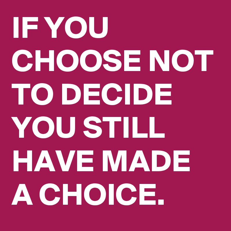 IF YOU CHOOSE NOT TO DECIDE YOU STILL HAVE MADE A CHOICE.