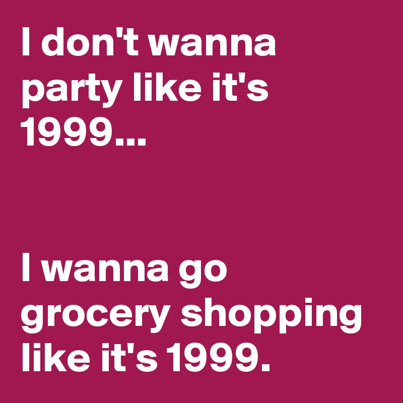 I don't wanna party like it's 1999...  


I wanna go grocery shopping like it's 1999.