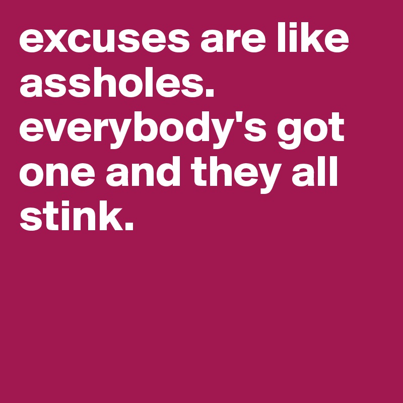 excuses are like assholes. everybody's got one and they all stink. 



