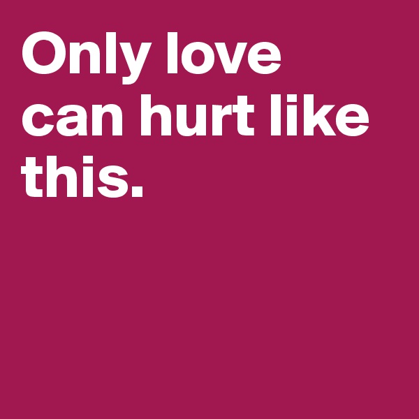 Only love can hurt like this. 


