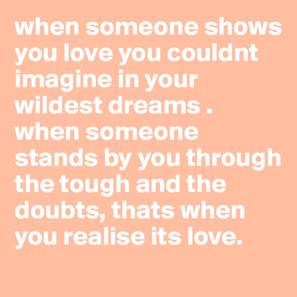 when someone shows you love you couldnt imagine in your wildest dreams . when someone stands by you through the tough and the doubts, thats when you realise its love. 