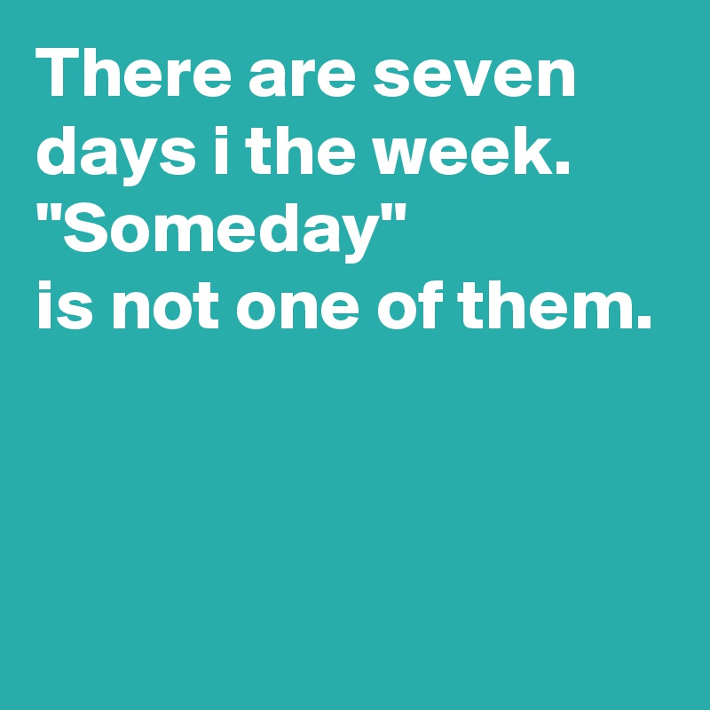 There are seven days i the week.
"Someday" 
is not one of them.



