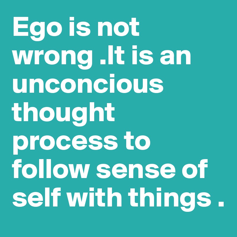 Ego is not wrong .It is an unconcious thought process to follow sense of self with things .