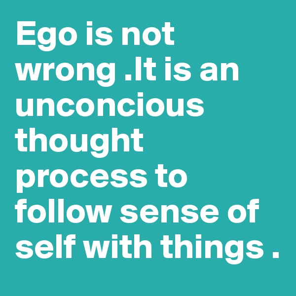 Ego is not wrong .It is an unconcious thought process to follow sense of self with things .