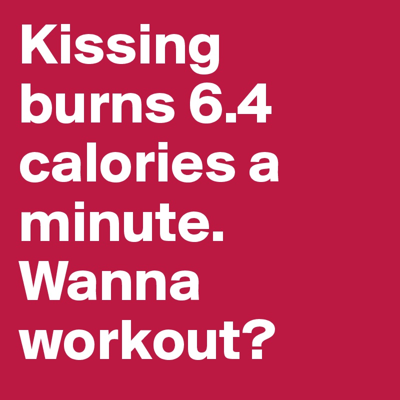 Kissing burns 6.4 calories a minute.
Wanna workout?