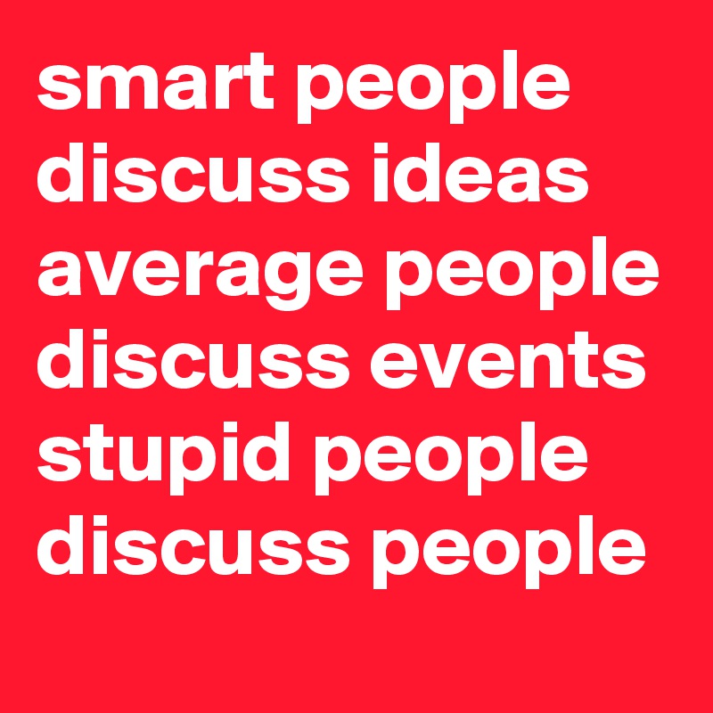 smart people discuss ideas average people discuss events stupid people discuss people