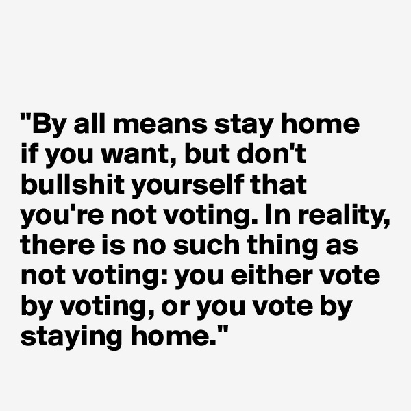


"By all means stay home 
if you want, but don't bullshit yourself that you're not voting. In reality, there is no such thing as not voting: you either vote by voting, or you vote by staying home."