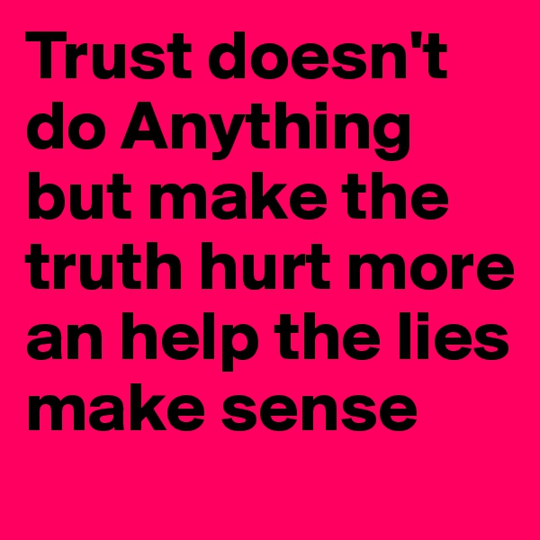 Trust doesn't do Anything but make the truth hurt more an help the lies make sense