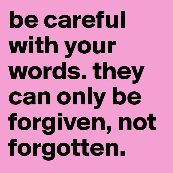 be careful with your words. they can only be forgiven, not forgotten. 
