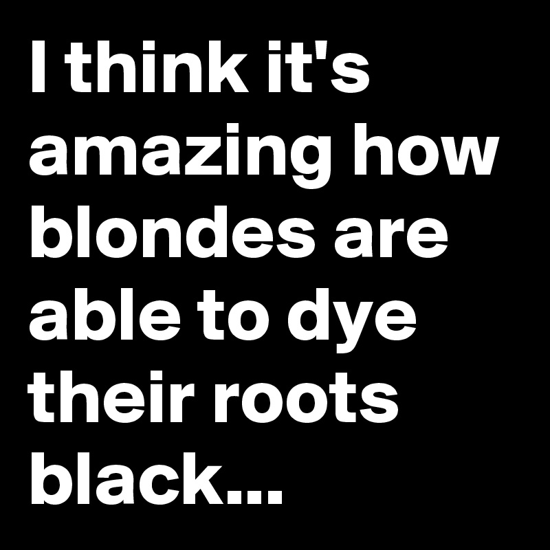 I think it's amazing how blondes are able to dye  their roots black...