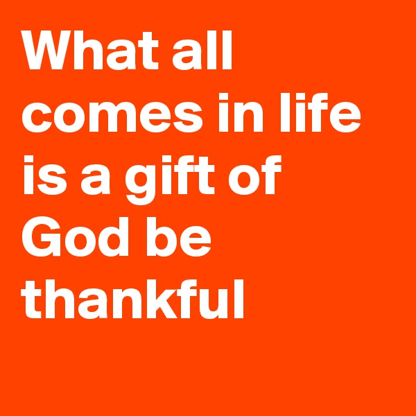 What all comes in life is a gift of God be thankful 
