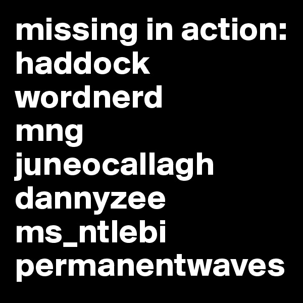 missing in action: 
haddock
wordnerd
mng
juneocallagh
dannyzee
ms_ntlebi
permanentwaves