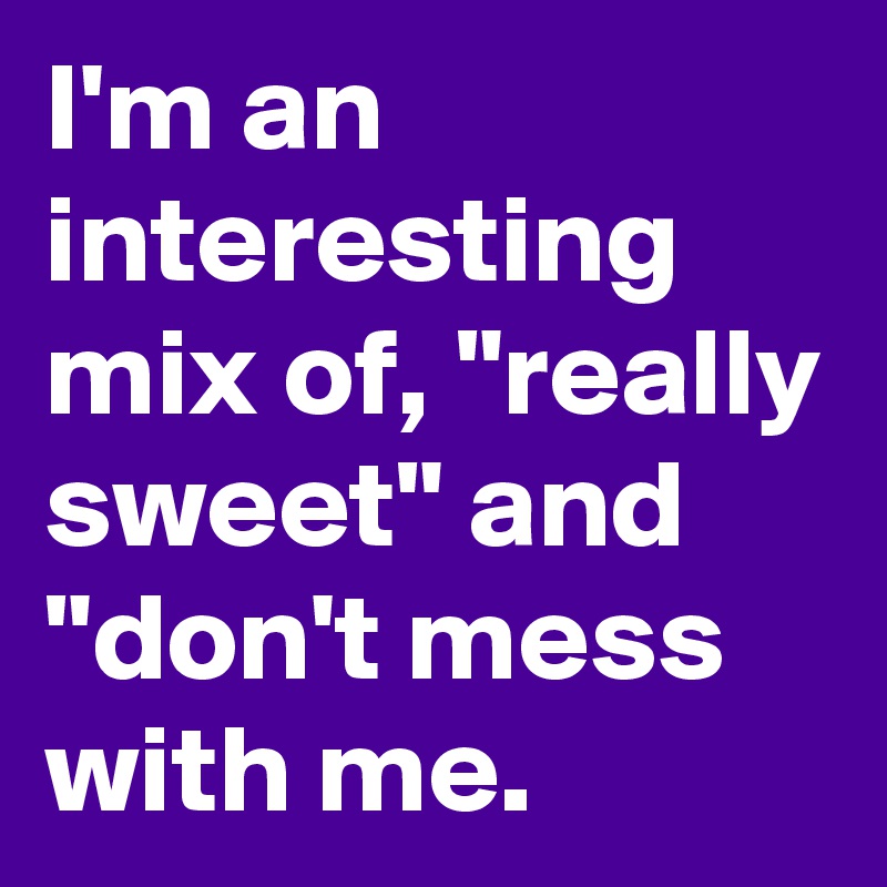 I'm an interesting mix of, "really sweet" and "don't mess with me. 