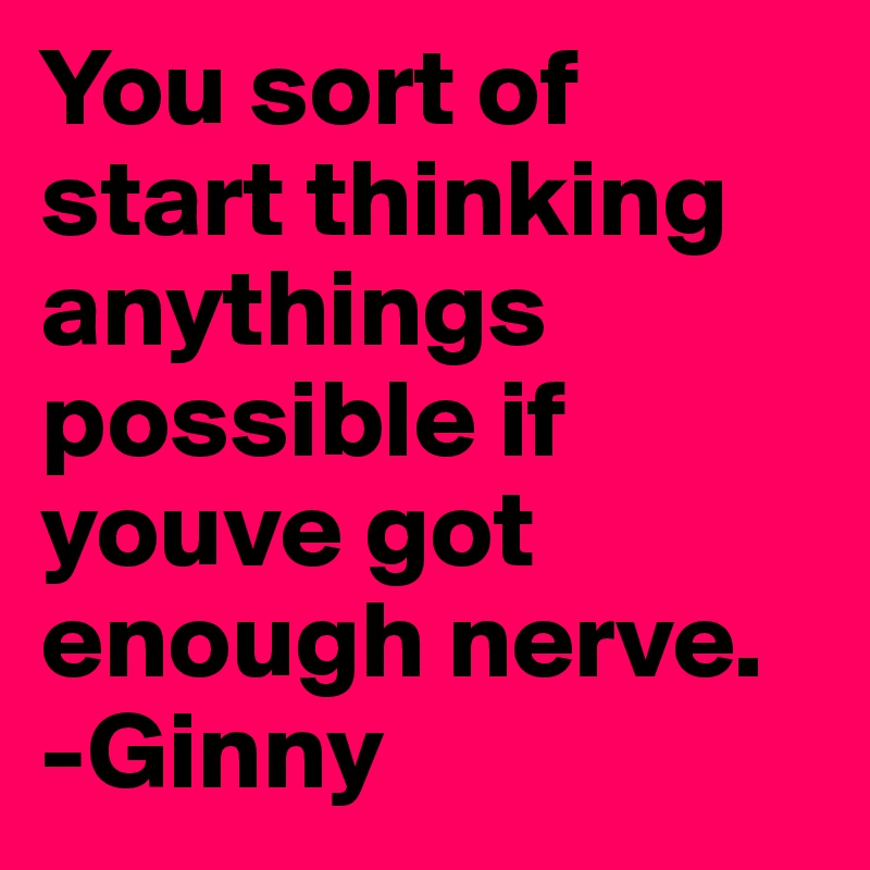 You sort of start thinking anythings possible if youve got enough nerve.
-Ginny