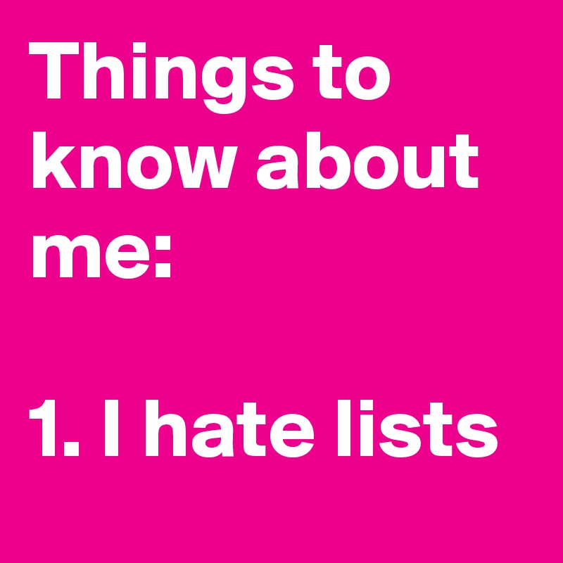 Things to know about me:

1. I hate lists 