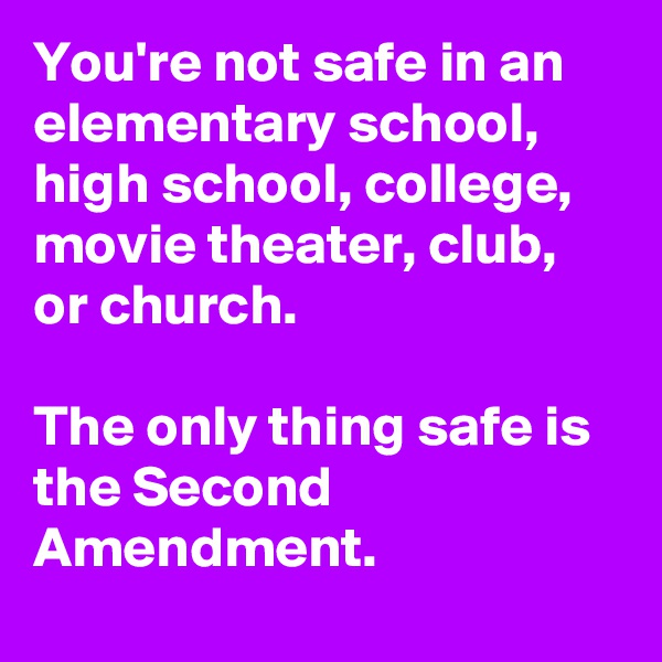 You're not safe in an elementary school, high school, college,
movie theater, club, or church.

The only thing safe is the Second Amendment.