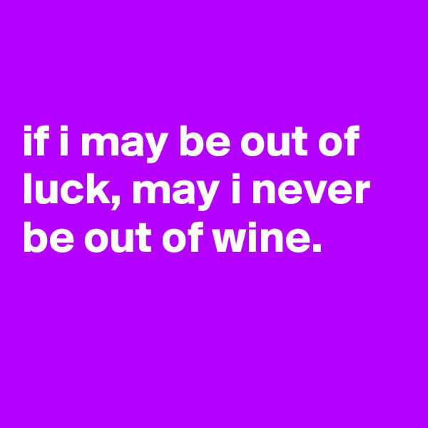 

if i may be out of luck, may i never be out of wine.


