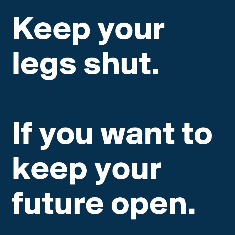 Keep your legs shut. 

If you want to keep your future open. 