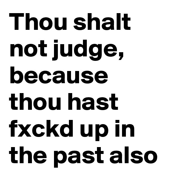 Thou shalt not judge, because thou hast fxckd up in the past also 