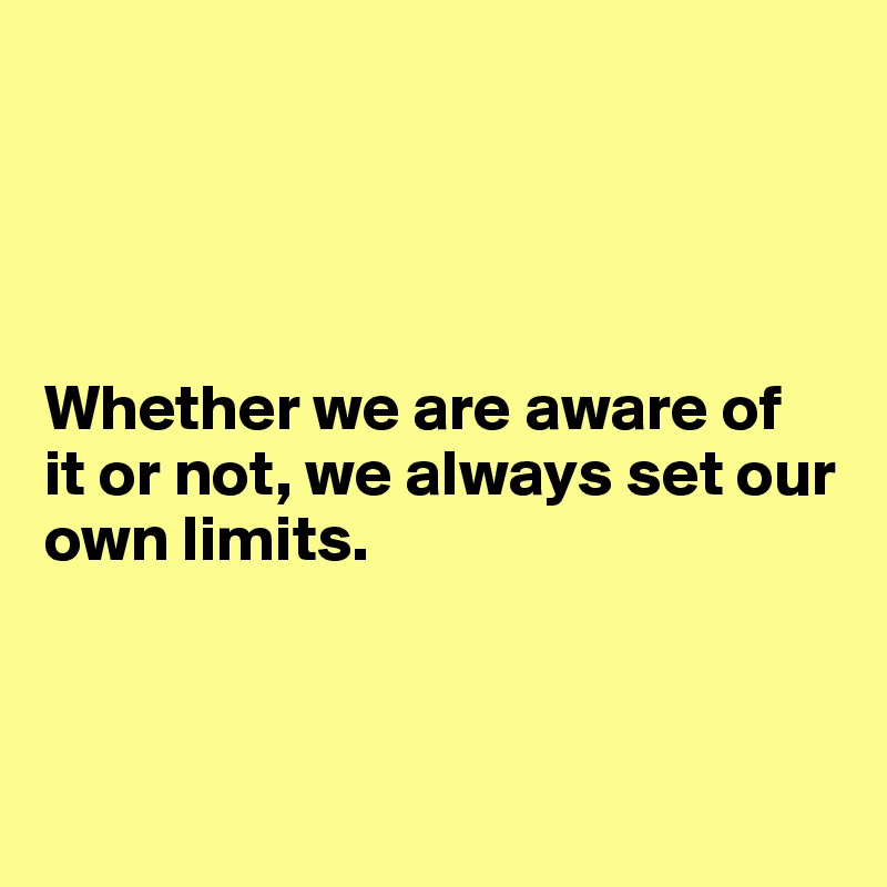




Whether we are aware of 
it or not, we always set our own limits.



