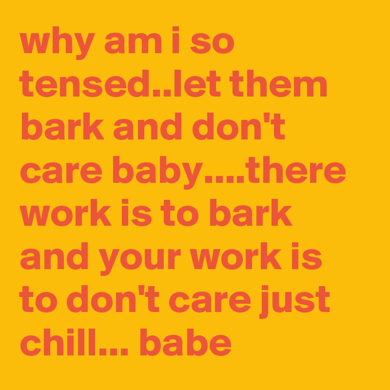 why am i so tensed..let them bark and don't care baby....there work is to bark and your work is to don't care just chill... babe