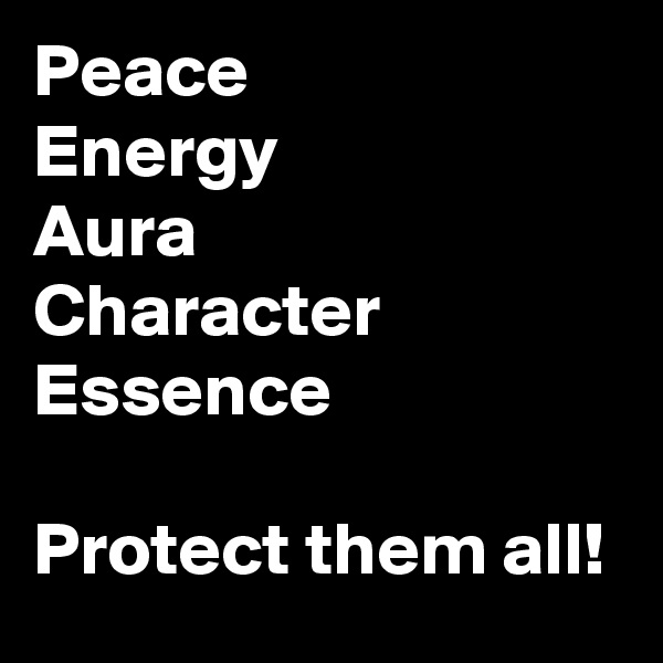 Peace
Energy
Aura
Character 
Essence

Protect them all!