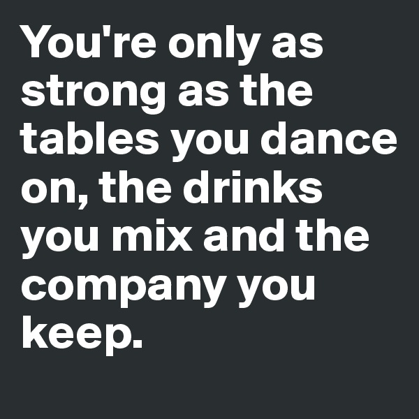 You're only as strong as the tables you dance on, the drinks you mix and the company you keep. 