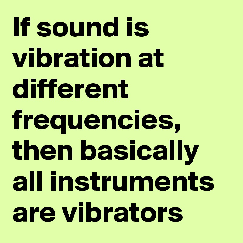 If sound is vibration at different frequencies, then basically all instruments are vibrators