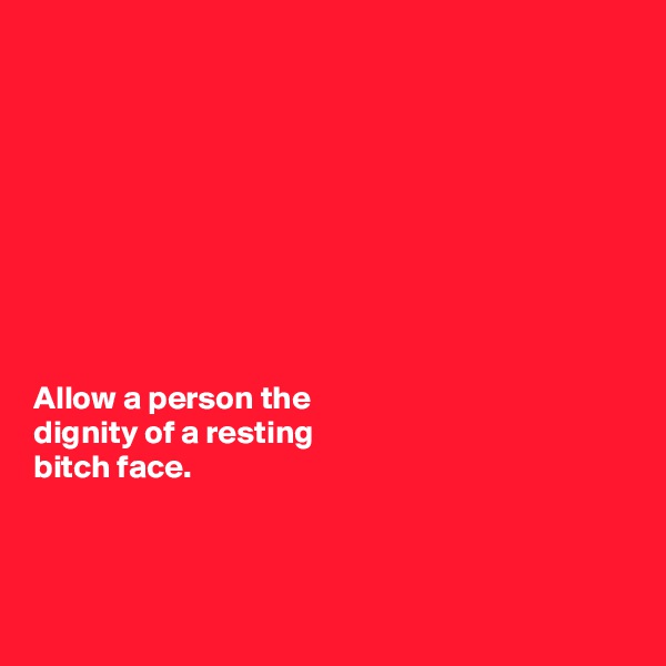 









Allow a person the 
dignity of a resting 
bitch face. 



