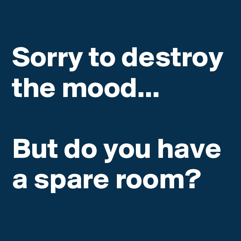
Sorry to destroy the mood... 

But do you have a spare room?
