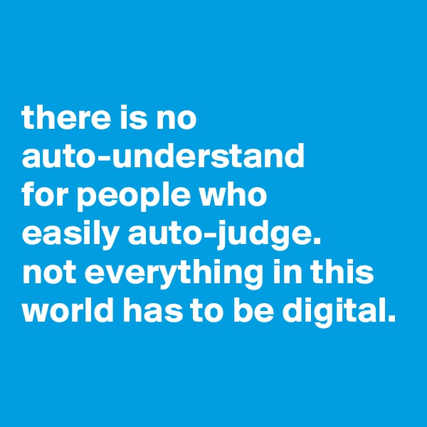

there is no auto-understand
for people who
easily auto-judge.
not everything in this world has to be digital.
