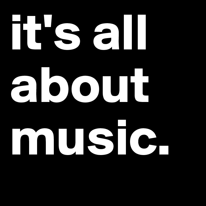 it's all about music.