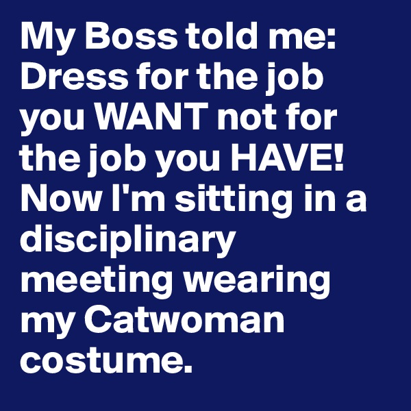 My Boss told me: Dress for the job you WANT not for the job you HAVE! Now I'm sitting in a disciplinary meeting wearing my Catwoman costume.
