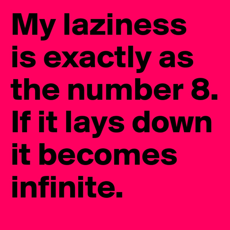 My laziness is exactly as the number 8. If it lays down it becomes infinite.