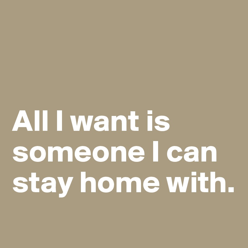 


All I want is someone I can stay home with.
