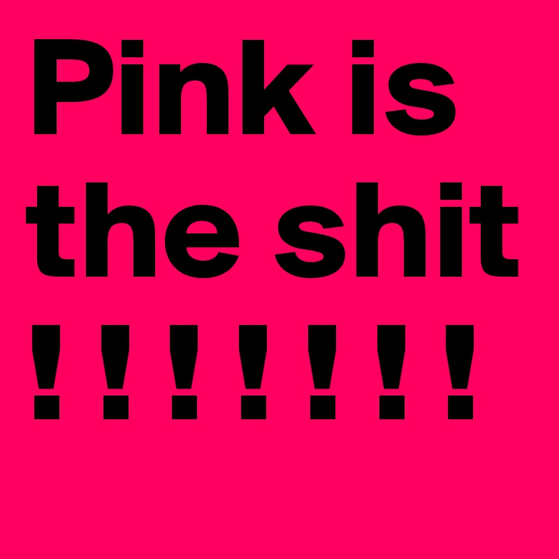 Pink is the shit ! ! ! ! ! ! !
