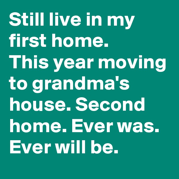 Still live in my first home.
This year moving to grandma's house. Second home. Ever was. Ever will be.