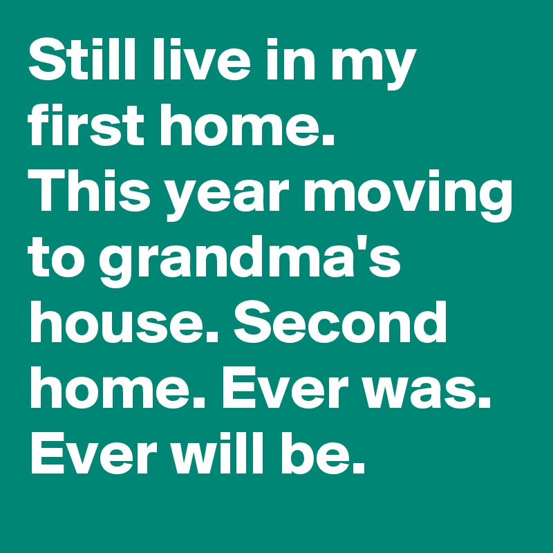Still live in my first home.
This year moving to grandma's house. Second home. Ever was. Ever will be.
