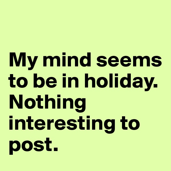 

My mind seems to be in holiday. Nothing interesting to post. 