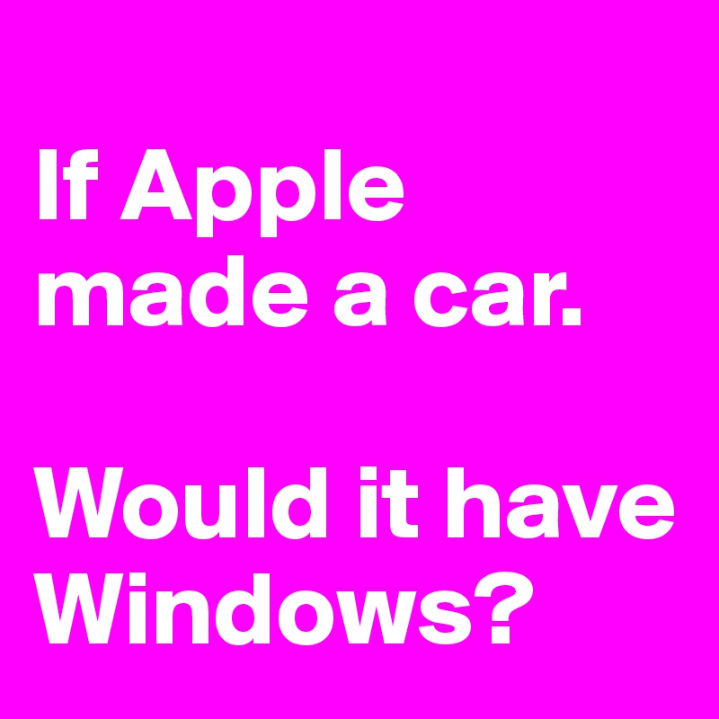 
If Apple made a car. 

Would it have Windows?