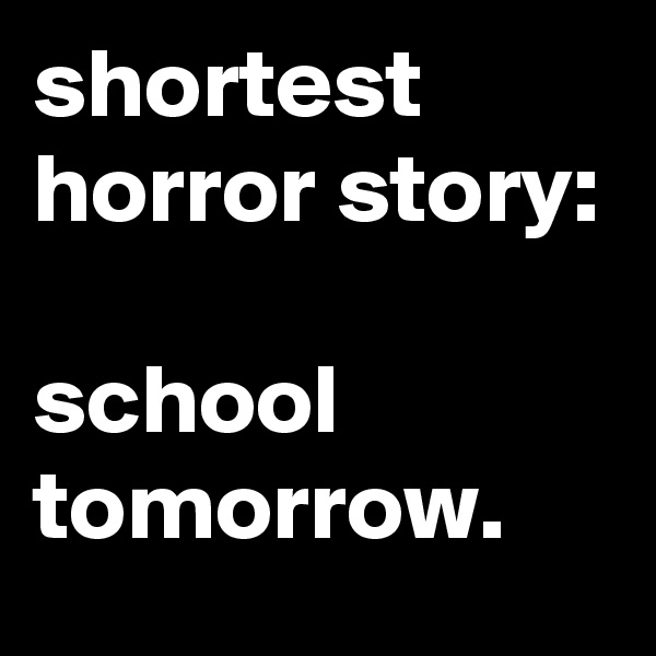 shortest horror story:

school tomorrow.