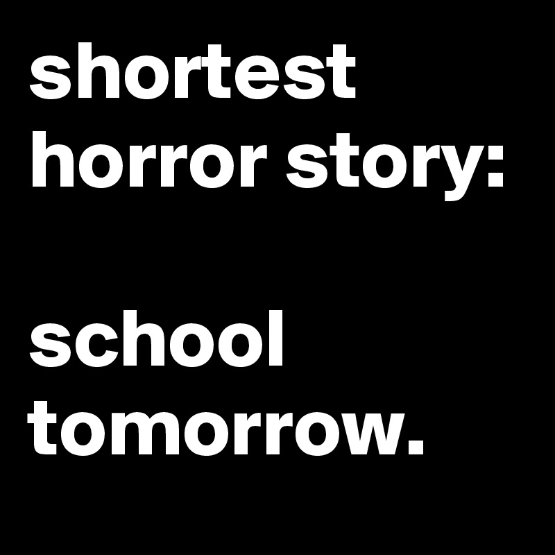 shortest horror story:

school tomorrow.