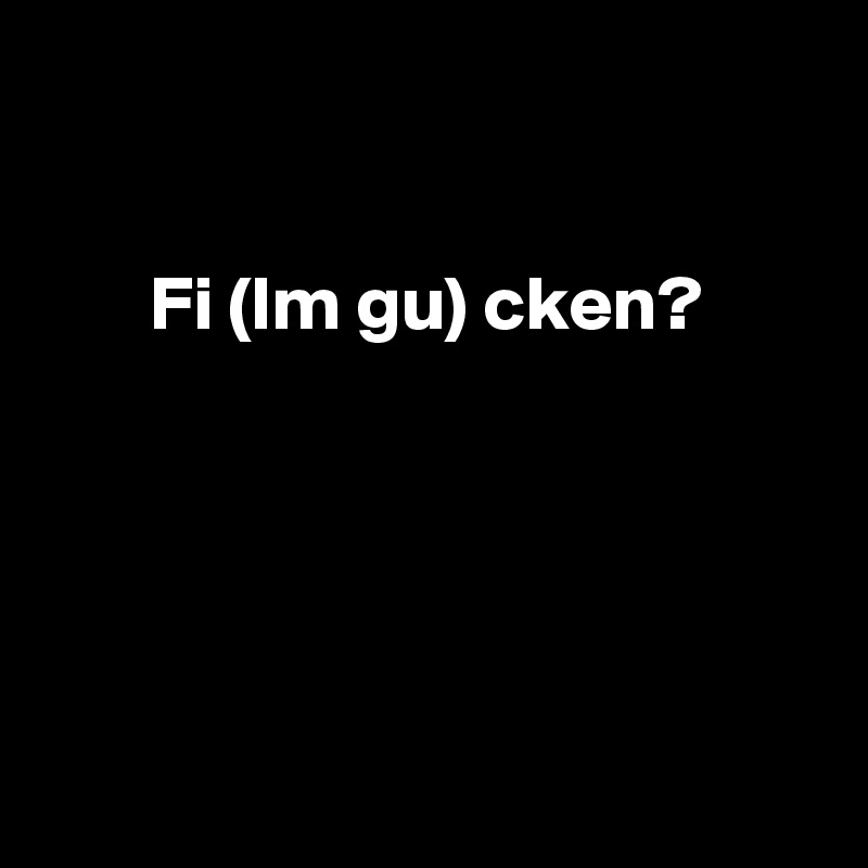 

     
       Fi (lm gu) cken?





