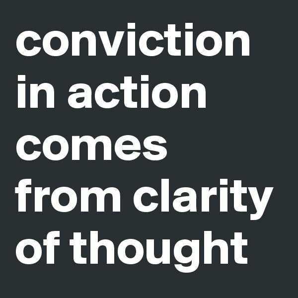 conviction in action comes from clarity of thought