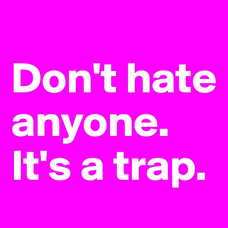 
Don't hate anyone. It's a trap.
