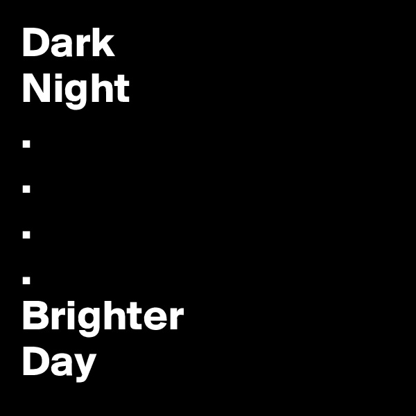 Dark
Night
.
.
.
.
Brighter 
Day