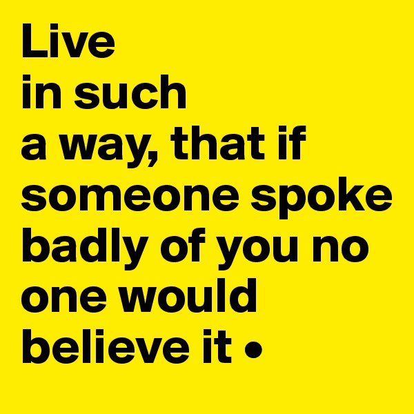 Live
in such
a way, that if someone spoke badly of you no  one would believe it •