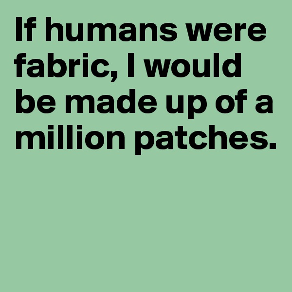 If humans were fabric, I would be made up of a million patches.



