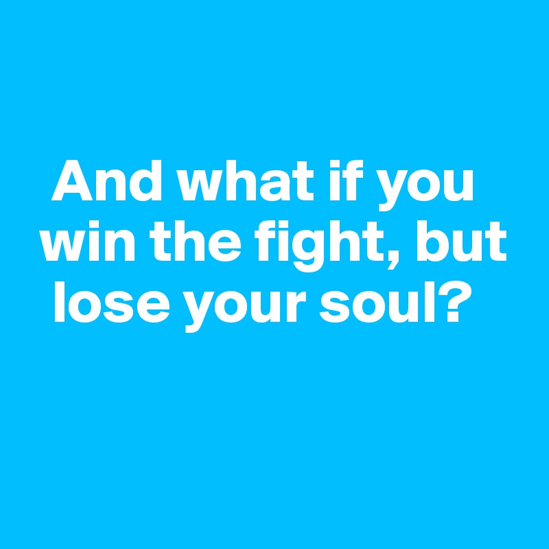 

  And what if you 
 win the fight, but 
  lose your soul?


