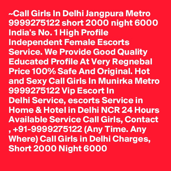 ~Call Girls In Delhi Jangpura Metro 9999275122 short 2000 night 6000
India's No. 1 High Profile Independent Female Escorts Service. We Provide Good Quality Educated Profile At Very Regnebal Price 100% Safe And Original. Hot and Sexy Call Girls In Munirka Metro 9999275122 Vip Escort In Delhi Service, escorts Service in Home & Hotel in Delhi NCR 24 Hours Available Service Call Girls, Contact , +91-9999275122 (Any Time. Any Where) Call Girls in Delhi Charges, Short 2000 Night 6000